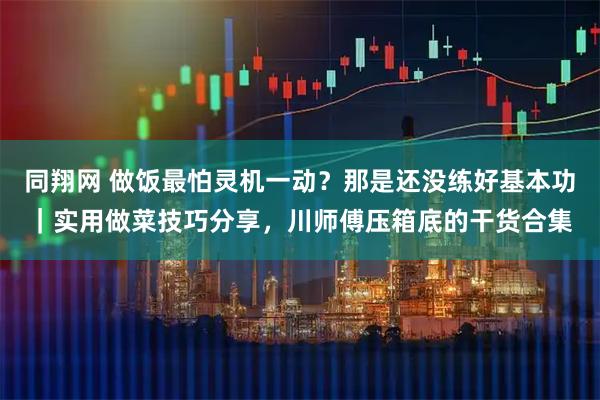 同翔网 做饭最怕灵机一动？那是还没练好基本功｜实用做菜技巧分享，川师傅压箱底的干货合集