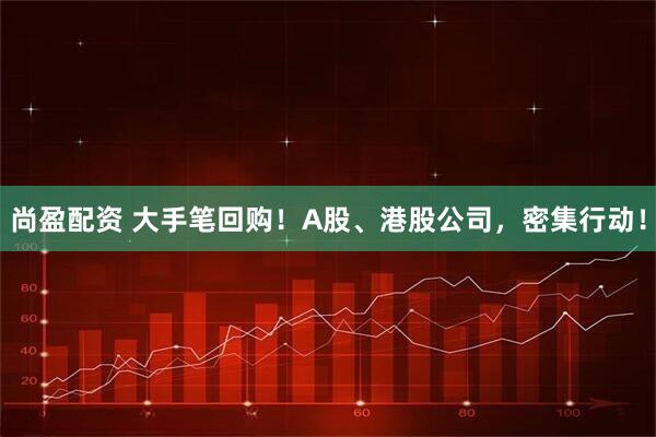 尚盈配资 大手笔回购！A股、港股公司，密集行动！