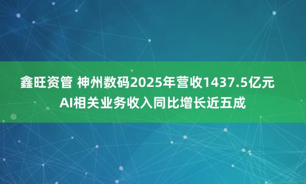 鑫旺资管 神州数码2025年营收1437.5亿元   AI相关业务收入同比增长近五成
