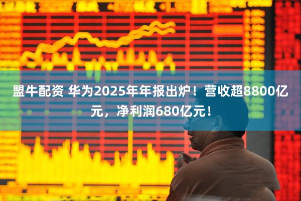 盟牛配资 华为2025年年报出炉！营收超8800亿元，净利润680亿元！