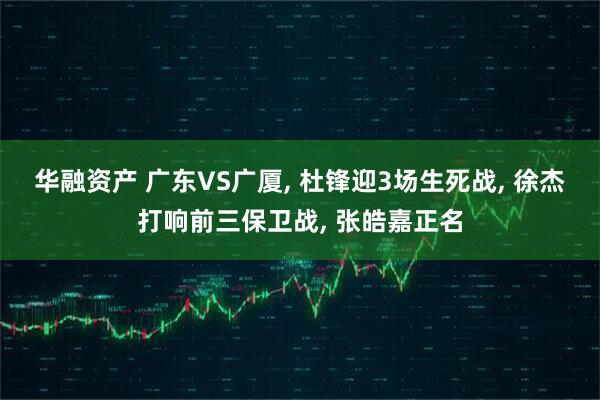华融资产 广东VS广厦, 杜锋迎3场生死战, 徐杰打响前三保卫战, 张皓嘉正名