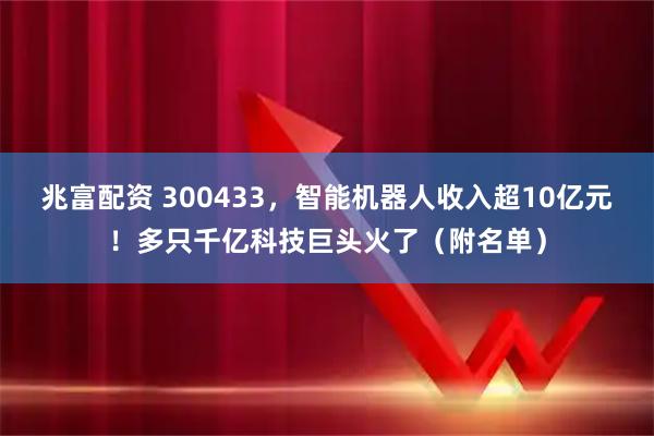兆富配资 300433，智能机器人收入超10亿元！多只千亿科技巨头火了（附名单）