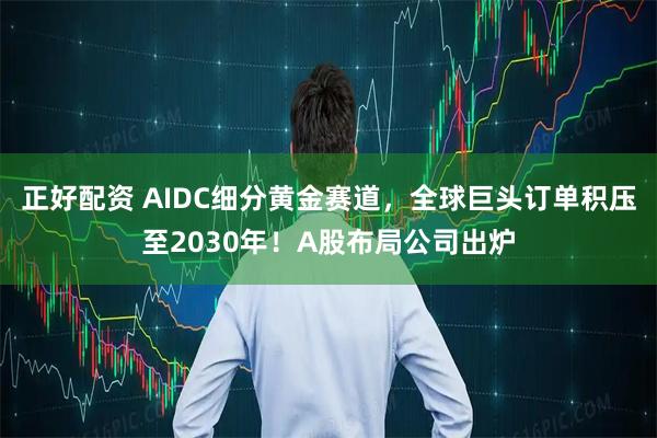 正好配资 AIDC细分黄金赛道，全球巨头订单积压至2030年！A股布局公司出炉