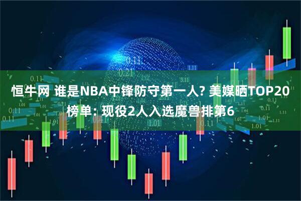 恒牛网 谁是NBA中锋防守第一人? 美媒晒TOP20榜单: 现役2人入选魔兽排第6