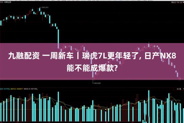 九融配资 一周新车丨瑞虎7L更年轻了, 日产NX8能不能成爆款?