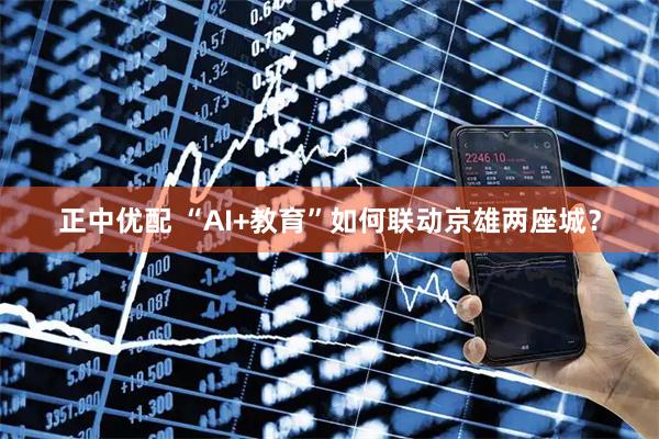 正中优配 “AI+教育”如何联动京雄两座城？