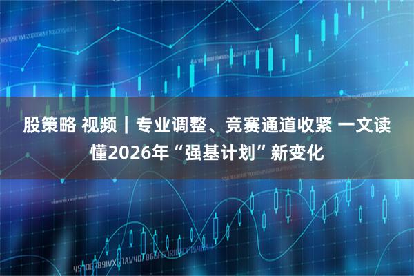 股策略 视频｜专业调整、竞赛通道收紧 一文读懂2026年“强基计划”新变化