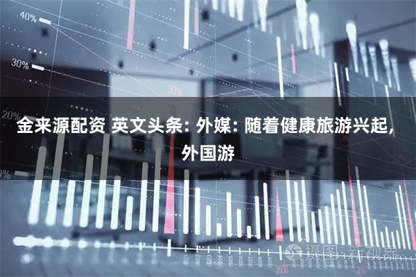 金来源配资 英文头条: 外媒: 随着健康旅游兴起, 外国游