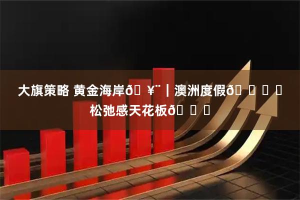 大旗策略 黄金海岸🥨｜澳洲度假🏝️松弛感天花板🌅