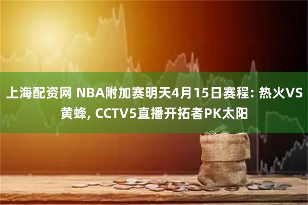 上海配资网 NBA附加赛明天4月15日赛程: 热火VS黄蜂, CCTV5直播开拓者PK太阳