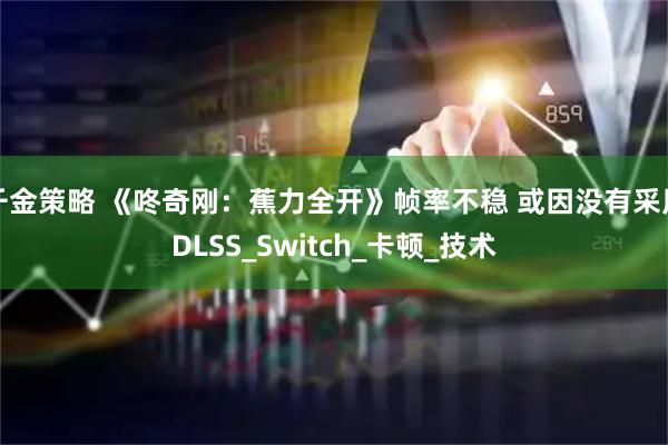 千金策略 《咚奇刚：蕉力全开》帧率不稳 或因没有采用DLSS_Switch_卡顿_技术