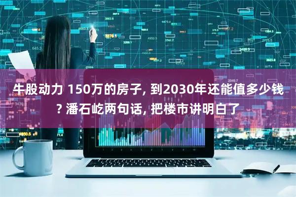 牛股动力 150万的房子, 到2030年还能值多少钱? 潘石屹两句话, 把楼市讲明白了