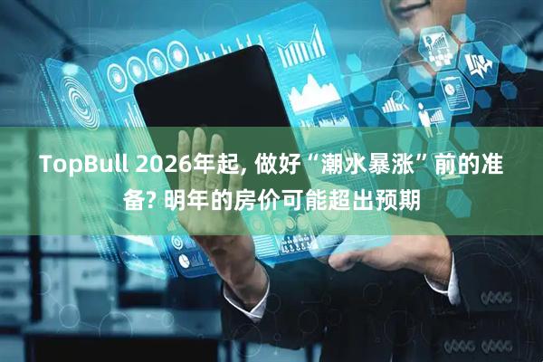 TopBull 2026年起, 做好“潮水暴涨”前的准备? 明年的房价可能超出预期
